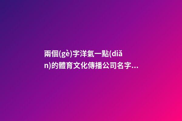 兩個(gè)字洋氣一點(diǎn)的體育文化傳播公司名字大全 這類合適推薦-第1張-公司起名-玄機(jī)派